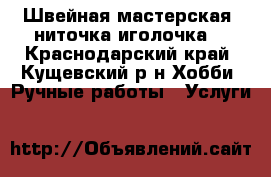 Швейная мастерская “ниточка иголочка“ - Краснодарский край, Кущевский р-н Хобби. Ручные работы » Услуги   